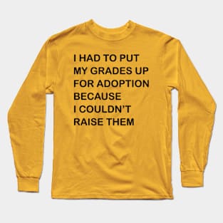 I HAD TO PUT MY GRADES UP FOR ADOPTION BECAUSE I COULDN'T RAISE THEM Long Sleeve T-Shirt